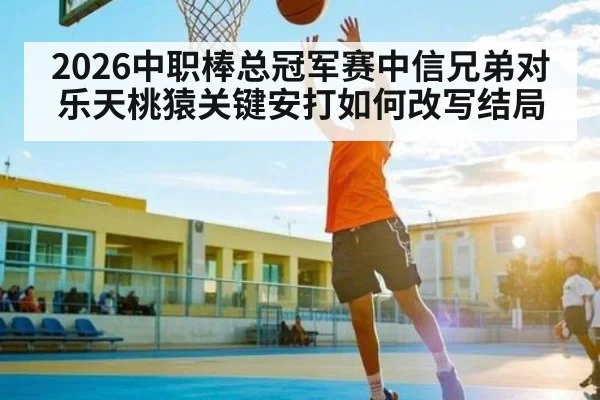 2026中职棒总冠军赛中信兄弟对乐天桃猿关键安打如何改写结局