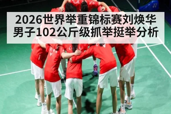 2026世界举重锦标赛刘焕华男子102公斤级抓举挺举分析